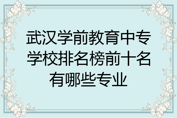 武汉学前教育中专学校排名榜前十名有哪些专业