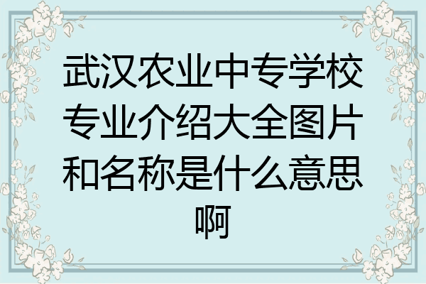 武汉农业中专学校专业介绍大全图片和名称是什么意思啊