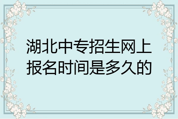 湖北中专招生网上报名时间是多久的