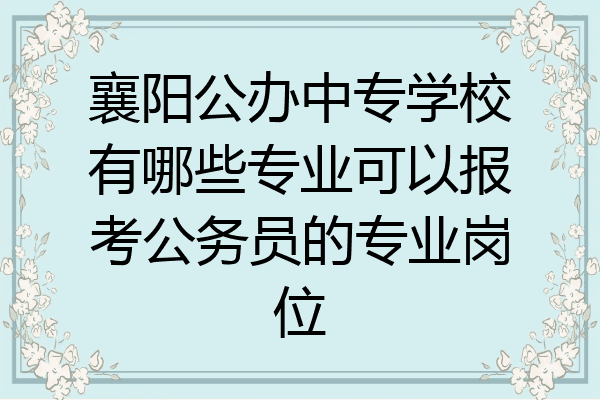襄阳公办中专学校有哪些专业可以报考公务员的专业岗位