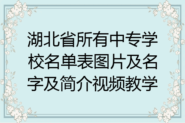 湖北省所有中专学校名单表图片及名字及简介视频教学