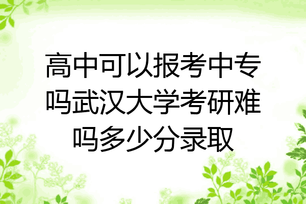 高中可以报考中专吗武汉大学考研难吗多少分录取