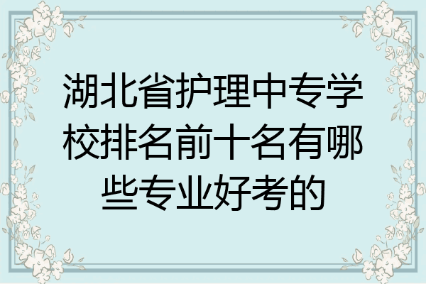 湖北省护理中专学校排名前十名有哪些专业好考的