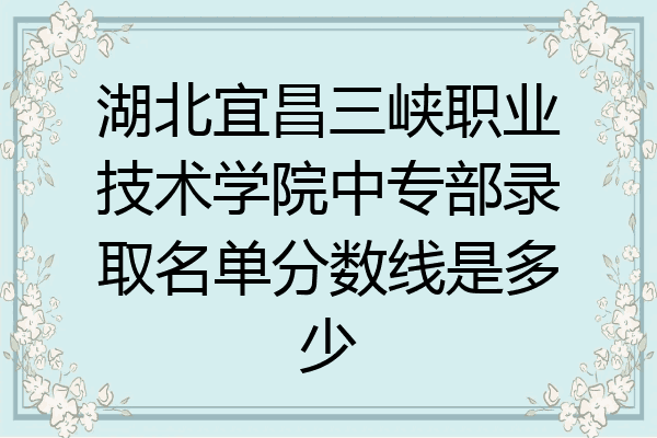 湖北宜昌三峡职业技术学院中专部录取名单分数线是多少