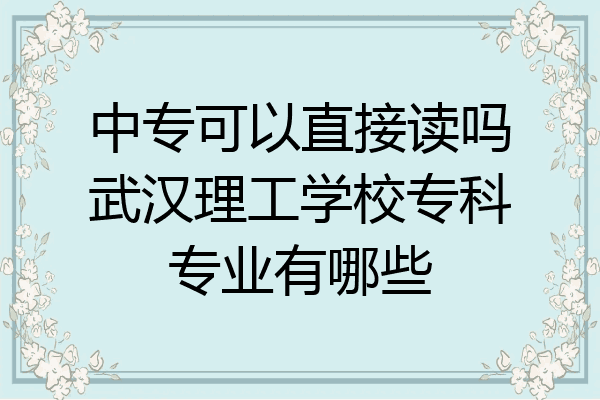 中专可以直接读吗武汉理工学校专科专业有哪些