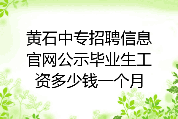 黄石中专招聘信息官网公示毕业生工资多少钱一个月