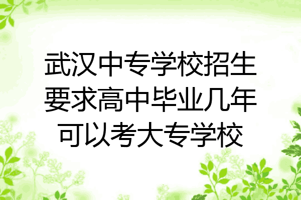 武汉中专学校招生要求高中毕业几年可以考大专学校
