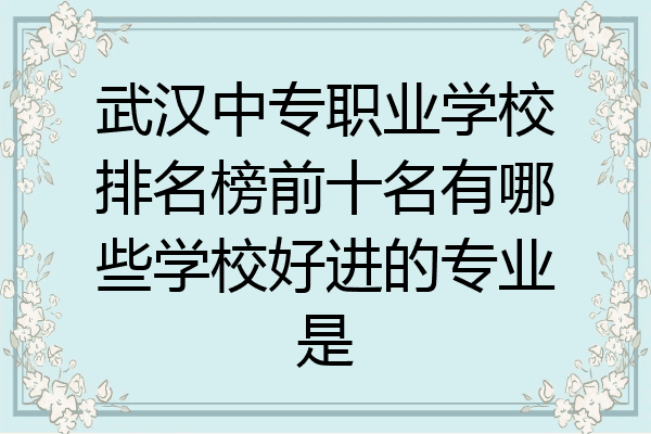 武汉中专职业学校排名榜前十名有哪些学校好进的专业是