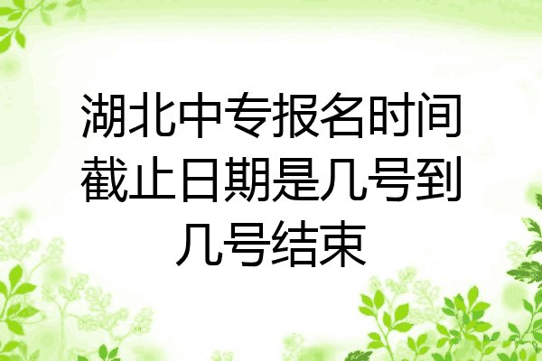 湖北中专报名时间截止日期是几号到几号结束