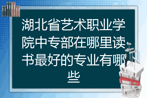 湖北省艺术职业学院中专部在哪里读书最好的专业有哪些