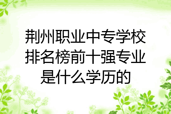 荆州职业中专学校排名榜前十强专业是什么学历的
