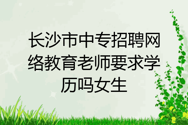 长沙市中专招聘网络教育老师要求学历吗女生