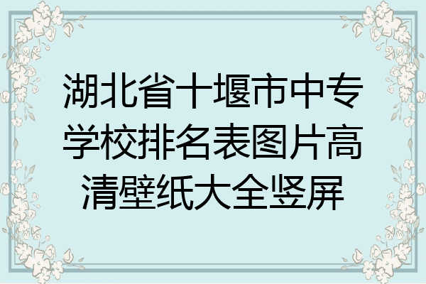 湖北省十堰市中专学校排名表图片高清壁纸大全竖屏