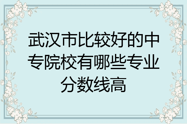 武汉市比较好的中专院校有哪些专业分数线高