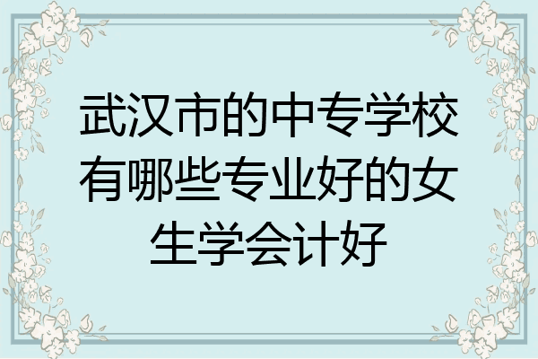 武汉市的中专学校有哪些专业好的女生学会计好