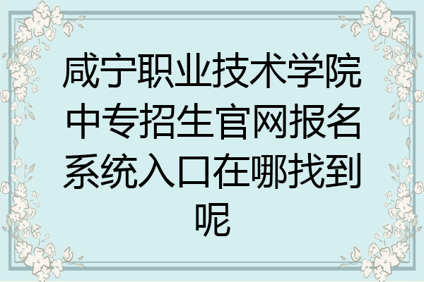 咸宁职业技术学院中专招生官网报名系统入口在哪找到呢