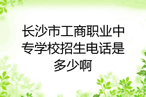长沙市工商职业中专学校招生电话是多少啊
