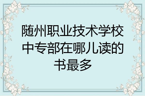 随州职业技术学校中专部在哪儿读的书最多