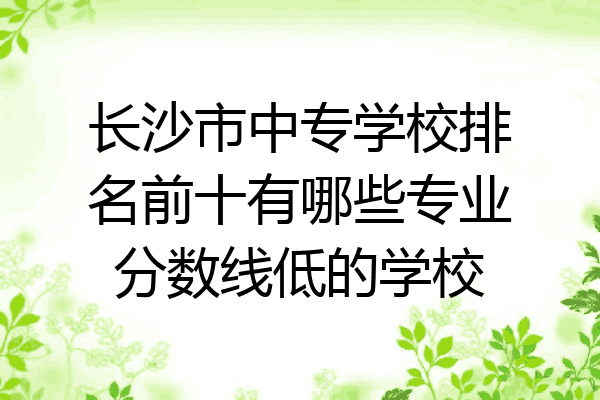 长沙市中专学校排名前十有哪些专业分数线低的学校