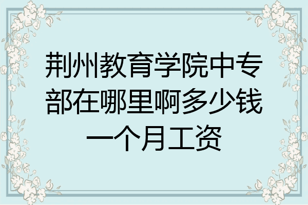 荆州教育学院中专部在哪里啊多少钱一个月工资