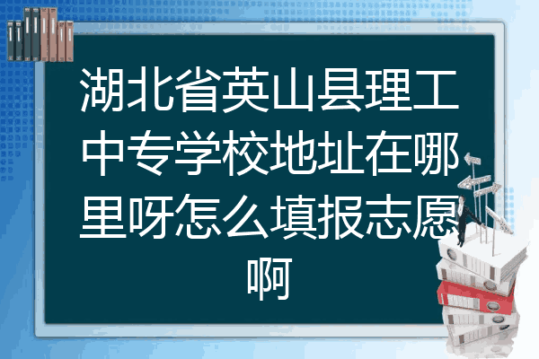 湖北省英山县理工中专学校地址在哪里呀怎么填报志愿啊