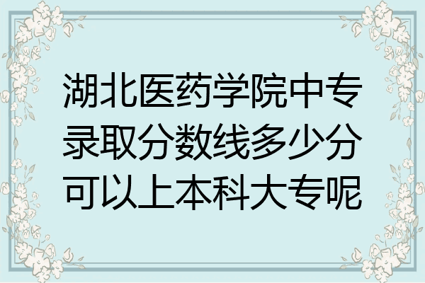 湖北医药学院中专录取分数线多少分可以上本科大专呢