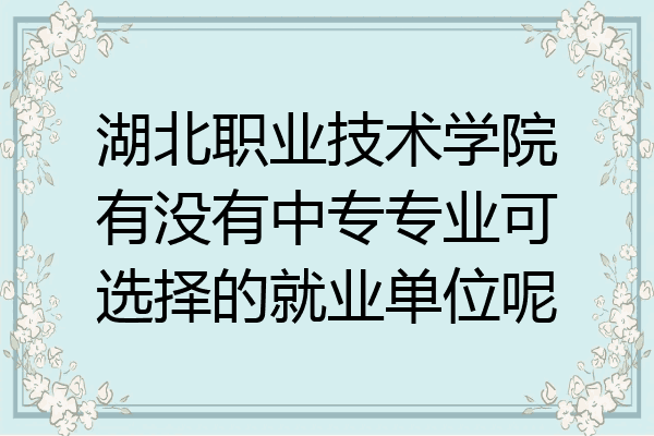湖北职业技术学院有没有中专专业可选择的就业单位呢