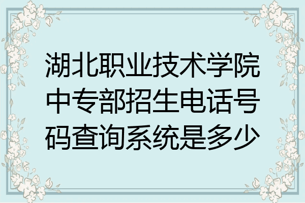 湖北职业技术学院中专部招生电话号码查询系统是多少