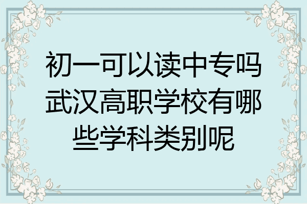 初一可以读中专吗武汉高职学校有哪些学科类别呢