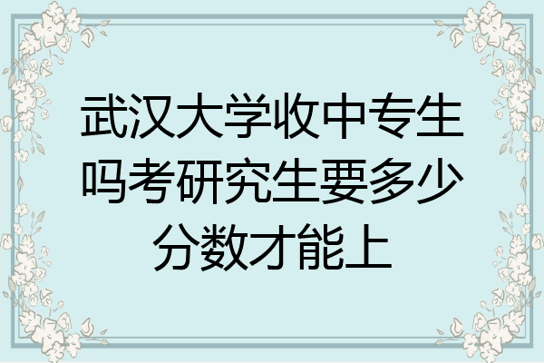 武汉大学收中专生吗考研究生要多少分数才能上