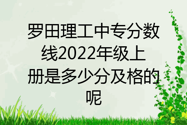 罗田理工中专分数线2022年级上册是多少分及格的呢