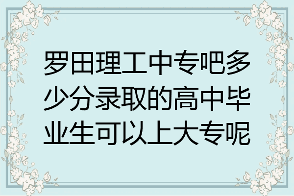罗田理工中专吧多少分录取的高中毕业生可以上大专呢
