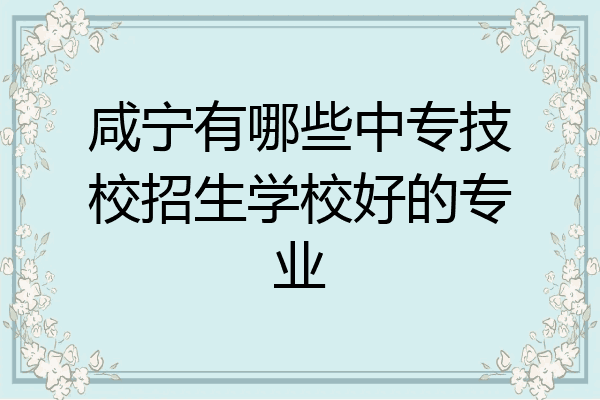 咸宁有哪些中专技校招生学校好的专业