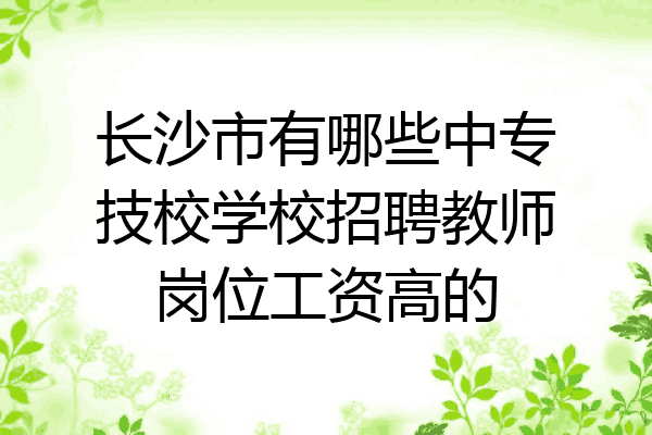 长沙市有哪些中专技校学校招聘教师岗位工资高的