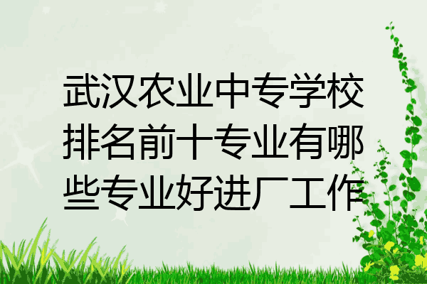 武汉农业中专学校排名前十专业有哪些专业好进厂工作