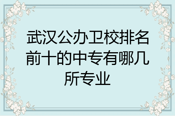 武汉公办卫校排名前十的中专有哪几所专业