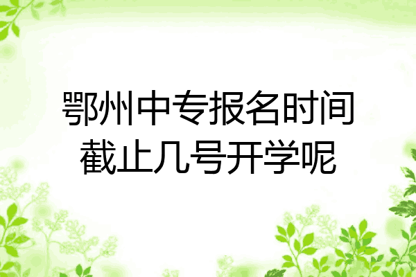 鄂州中专报名时间截止几号开学呢