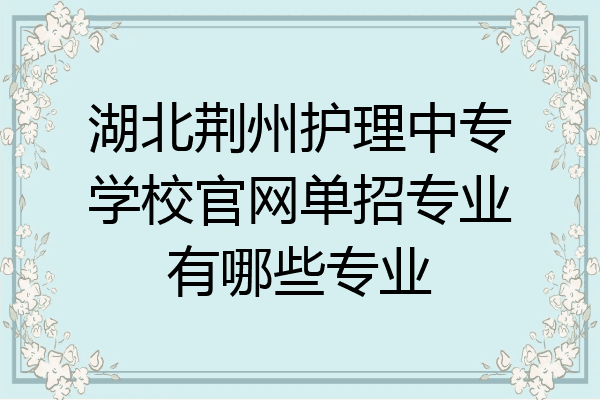 湖北荆州护理中专学校官网单招专业有哪些专业