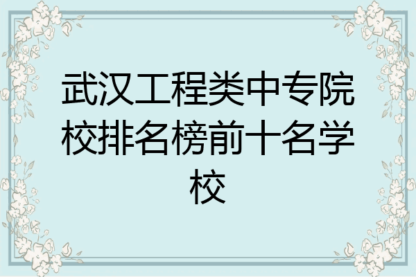 武汉工程类中专院校排名榜前十名学校