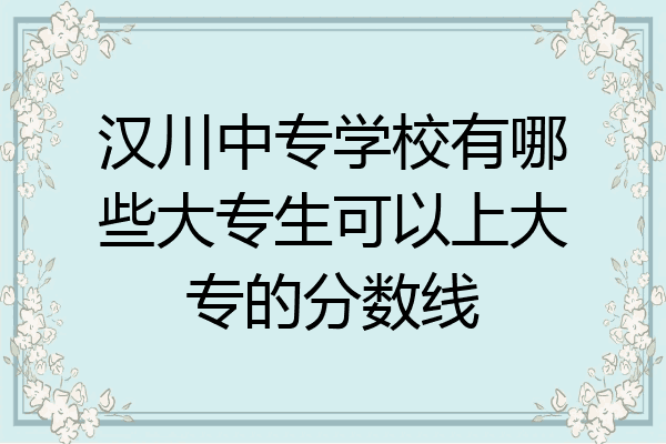 汉川中专学校有哪些大专生可以上大专的分数线