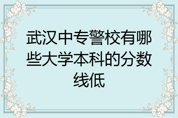 武汉中专警校有哪些大学本科的分数线低