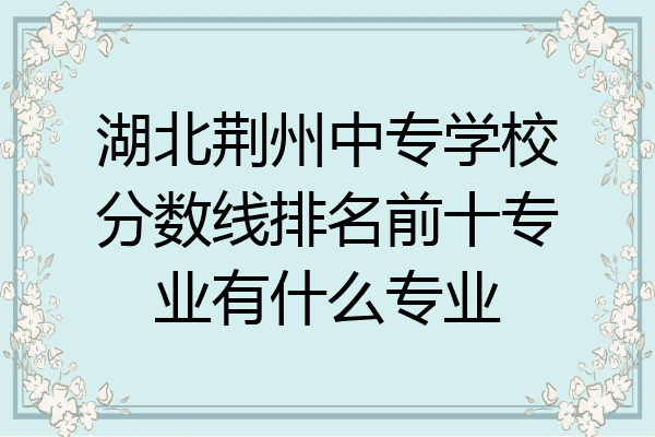 湖北荆州中专学校分数线排名前十专业有什么专业