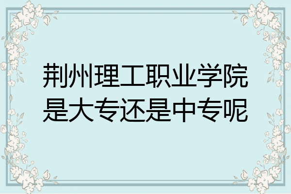 荆州理工职业学院是大专还是中专呢