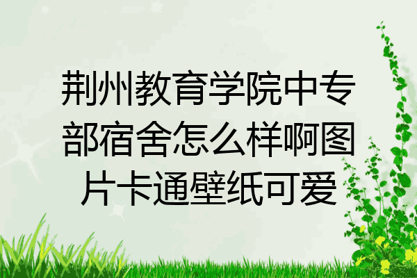 荆州教育学院中专部宿舍怎么样啊图片卡通壁纸可爱