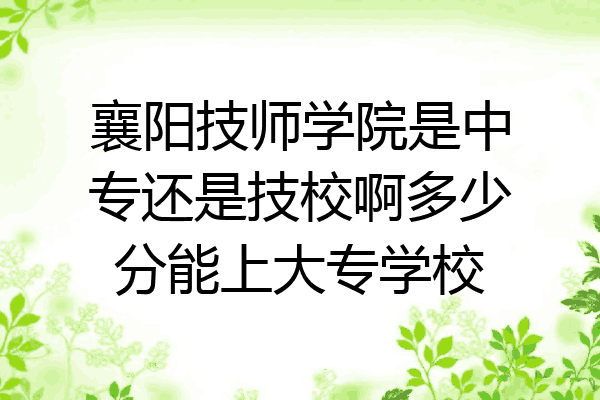 襄阳技师学院是中专还是技校啊多少分能上大专学校