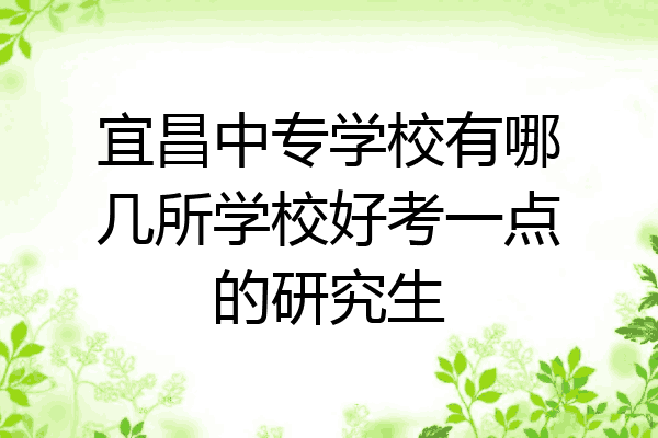 宜昌中专学校有哪几所学校好考一点的研究生