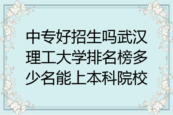 中专好招生吗武汉理工大学排名榜多少名能上本科院校