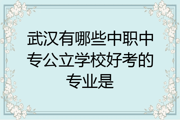 武汉有哪些中职中专公立学校好考的专业是
