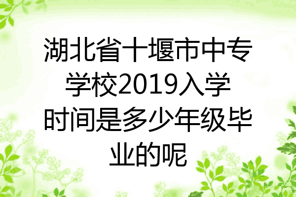 湖北省十堰市中专学校2019入学时间是多少年级毕业的呢
