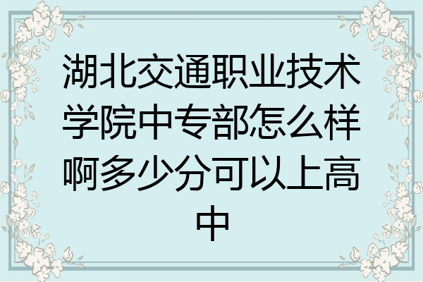 湖北交通职业技术学院中专部怎么样啊多少分可以上高中